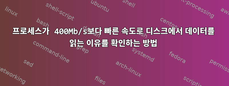 프로세스가 400Mb/s보다 빠른 속도로 디스크에서 데이터를 읽는 이유를 확인하는 방법