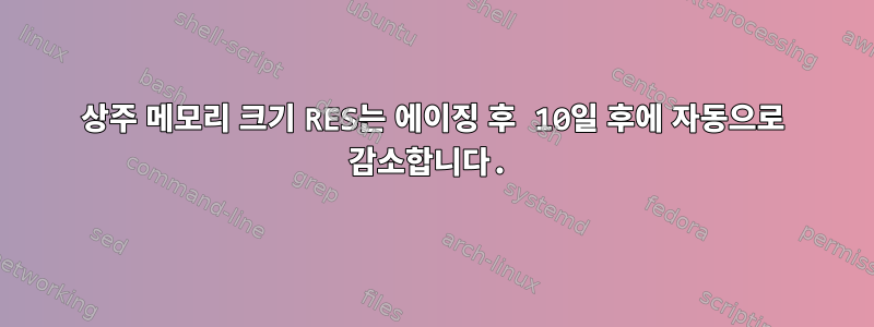 상주 메모리 크기 RES는 에이징 후 10일 후에 자동으로 감소합니다.