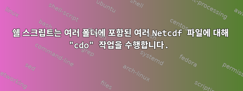 쉘 스크립트는 여러 폴더에 포함된 여러 Netcdf 파일에 대해 "cdo" 작업을 수행합니다.