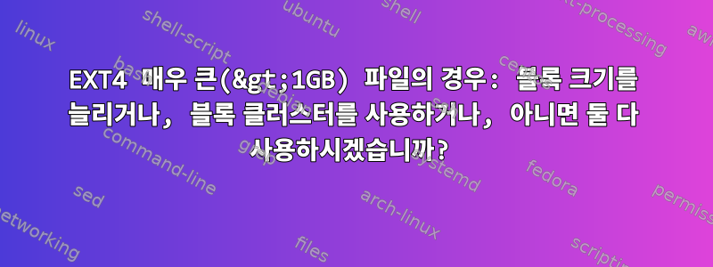 EXT4 매우 큰(&gt;1GB) 파일의 경우: 블록 크기를 늘리거나, 블록 클러스터를 사용하거나, 아니면 둘 다 사용하시겠습니까?