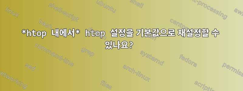 *htop 내에서* htop 설정을 기본값으로 재설정할 수 있나요?