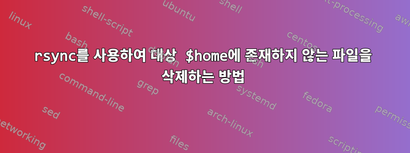 rsync를 사용하여 대상 $home에 존재하지 않는 파일을 삭제하는 방법