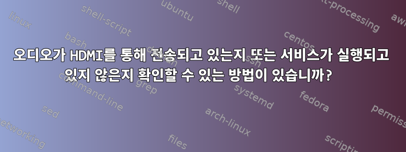 오디오가 HDMI를 통해 전송되고 있는지 또는 서비스가 실행되고 있지 않은지 확인할 수 있는 방법이 있습니까?