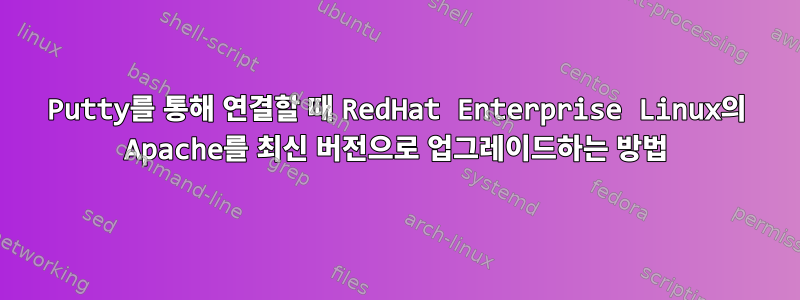 Putty를 통해 연결할 때 RedHat Enterprise Linux의 Apache를 최신 버전으로 업그레이드하는 방법