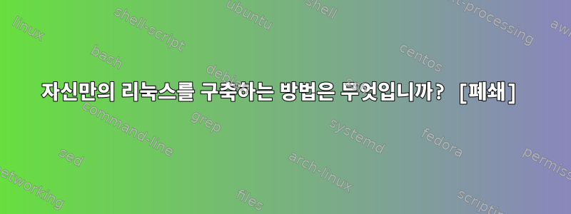 자신만의 리눅스를 구축하는 방법은 무엇입니까? [폐쇄]