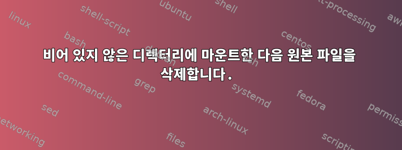 비어 있지 않은 디렉터리에 마운트한 다음 원본 파일을 삭제합니다.