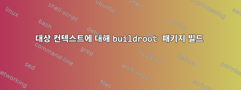 대상 컨텍스트에 대해 buildroot 패키지 빌드