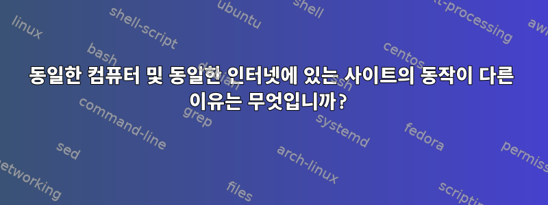 동일한 컴퓨터 및 동일한 인터넷에 있는 사이트의 동작이 다른 이유는 무엇입니까?