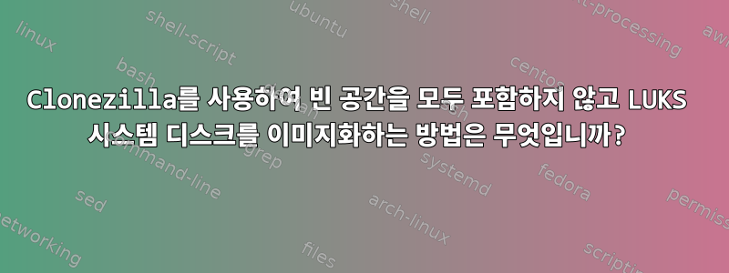 Clonezilla를 사용하여 빈 공간을 모두 포함하지 않고 LUKS 시스템 디스크를 이미지화하는 방법은 무엇입니까?