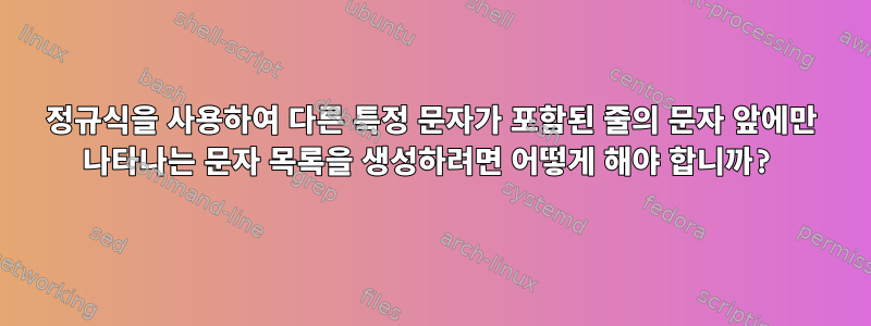 정규식을 사용하여 다른 특정 문자가 포함된 줄의 문자 앞에만 나타나는 문자 목록을 생성하려면 어떻게 해야 합니까?