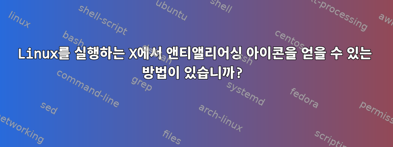 Linux를 실행하는 X에서 앤티앨리어싱 아이콘을 얻을 수 있는 방법이 있습니까?