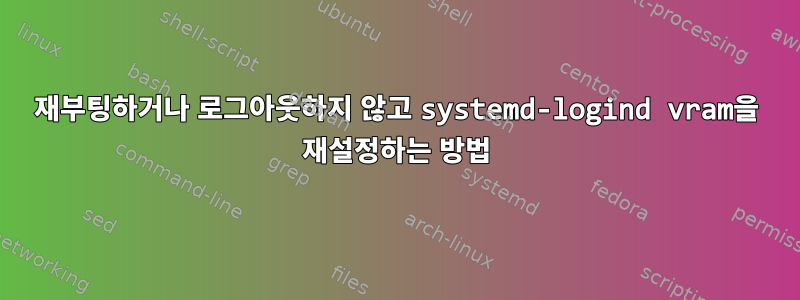 재부팅하거나 로그아웃하지 않고 systemd-logind vram을 재설정하는 방법