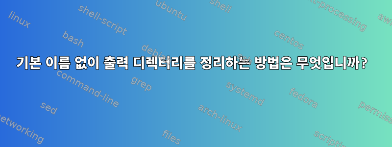 기본 이름 없이 출력 디렉터리를 정리하는 방법은 무엇입니까?