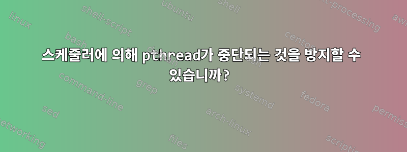 스케줄러에 의해 pthread가 중단되는 것을 방지할 수 있습니까?