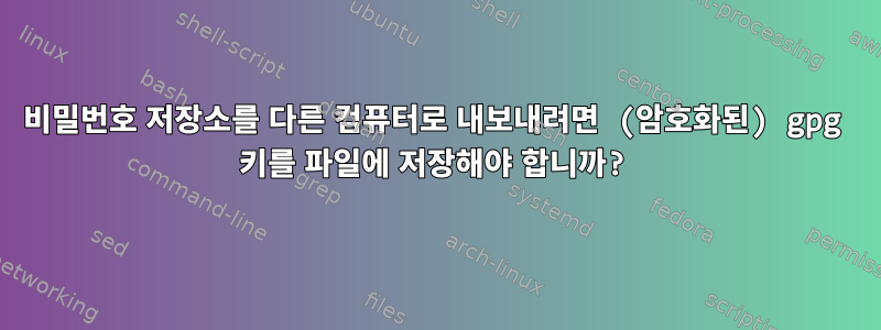 비밀번호 저장소를 다른 컴퓨터로 내보내려면 (암호화된) gpg 키를 파일에 저장해야 합니까?