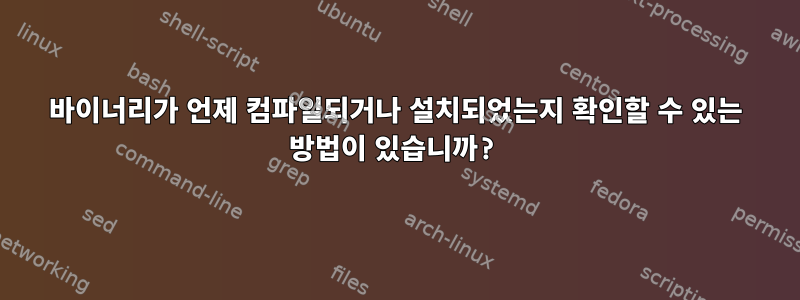 바이너리가 언제 컴파일되거나 설치되었는지 확인할 수 있는 방법이 있습니까?