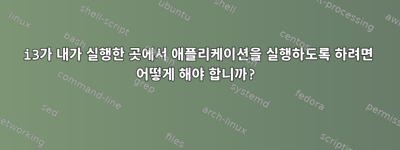 i3가 내가 실행한 곳에서 애플리케이션을 실행하도록 하려면 어떻게 해야 합니까?