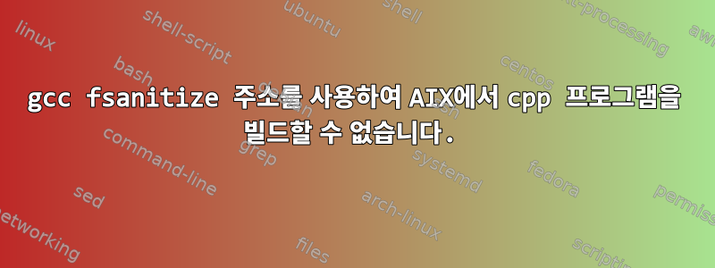 gcc fsanitize 주소를 사용하여 AIX에서 cpp 프로그램을 빌드할 수 없습니다.