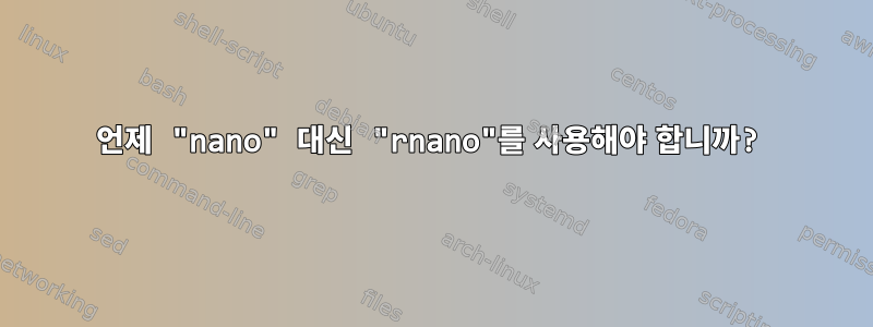 언제 "nano" 대신 "rnano"를 사용해야 합니까?