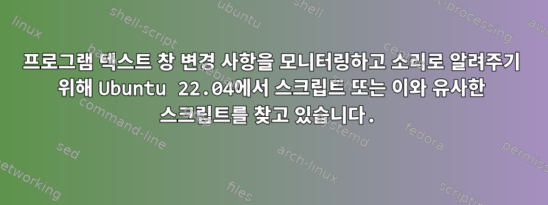 프로그램 텍스트 창 변경 사항을 모니터링하고 소리로 알려주기 위해 Ubuntu 22.04에서 스크립트 또는 이와 유사한 스크립트를 찾고 있습니다.