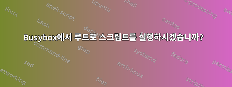 Busybox에서 루트로 스크립트를 실행하시겠습니까?