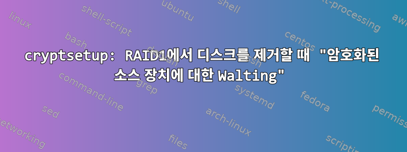 cryptsetup: RAID1에서 디스크를 제거할 때 "암호화된 소스 장치에 대한 Walting"