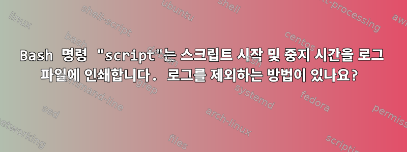 Bash 명령 "script"는 스크립트 시작 및 중지 시간을 로그 파일에 인쇄합니다. 로그를 제외하는 방법이 있나요?