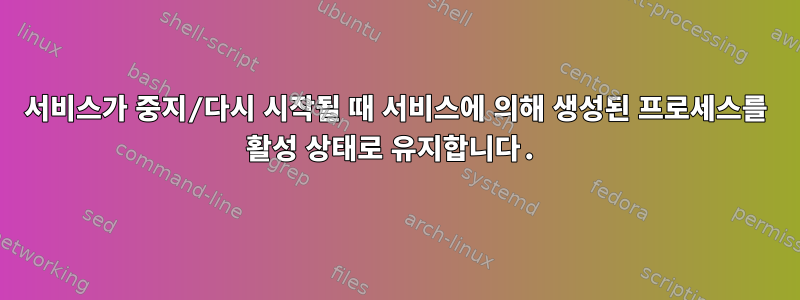 서비스가 중지/다시 시작될 때 서비스에 의해 생성된 프로세스를 활성 상태로 유지합니다.