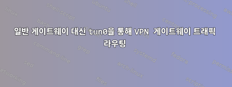 일반 게이트웨이 대신 tun0을 통해 VPN 게이트웨이 트래픽 라우팅