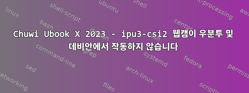 Chuwi Ubook X 2023 - ipu3-csi2 웹캠이 우분투 및 데비안에서 작동하지 않습니다