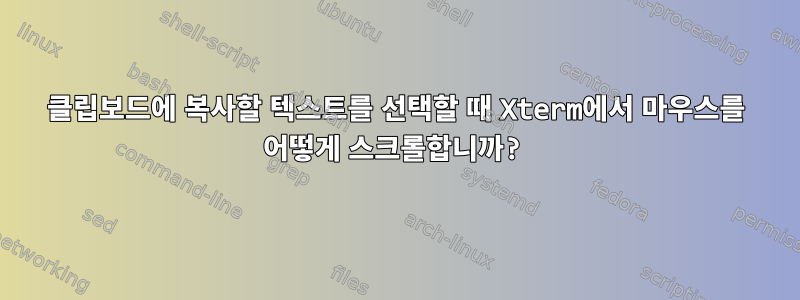 클립보드에 복사할 텍스트를 선택할 때 Xterm에서 마우스를 어떻게 스크롤합니까?