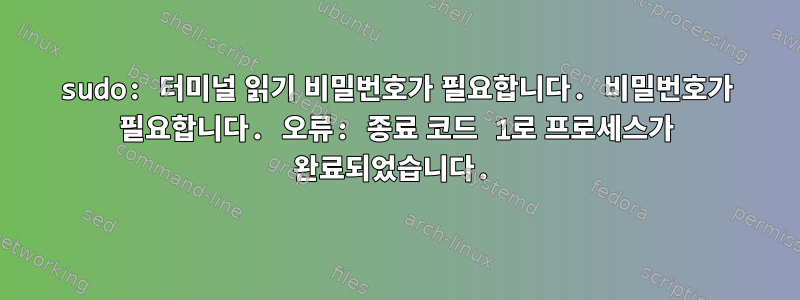 sudo: 터미널 읽기 비밀번호가 필요합니다. 비밀번호가 필요합니다. 오류: 종료 코드 1로 프로세스가 완료되었습니다.