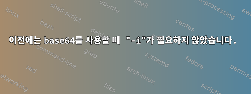 이전에는 base64를 사용할 때 "-i"가 필요하지 않았습니다.