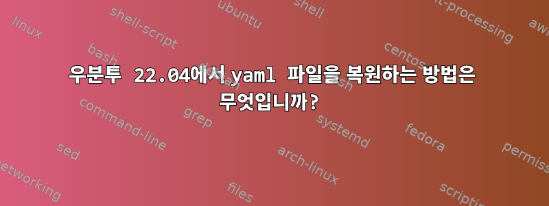 우분투 22.04에서 yaml 파일을 복원하는 방법은 무엇입니까?