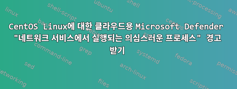 CentOS Linux에 대한 클라우드용 Microsoft Defender "네트워크 서비스에서 실행되는 의심스러운 프로세스" 경고 받기