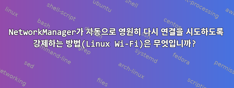 NetworkManager가 자동으로 영원히 다시 연결을 시도하도록 강제하는 방법(Linux Wi-Fi)은 무엇입니까?