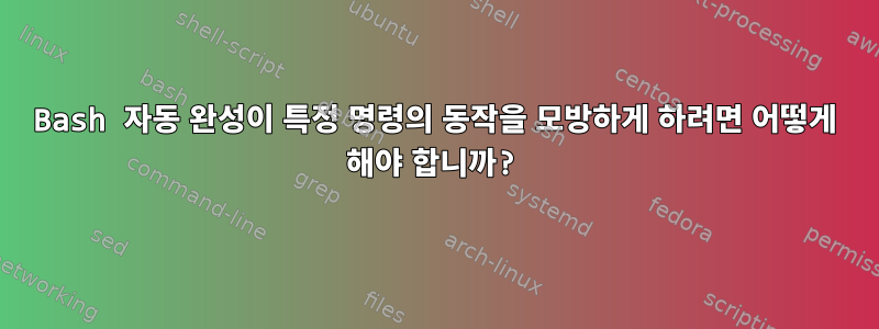 Bash 자동 완성이 특정 명령의 동작을 모방하게 하려면 어떻게 해야 합니까?