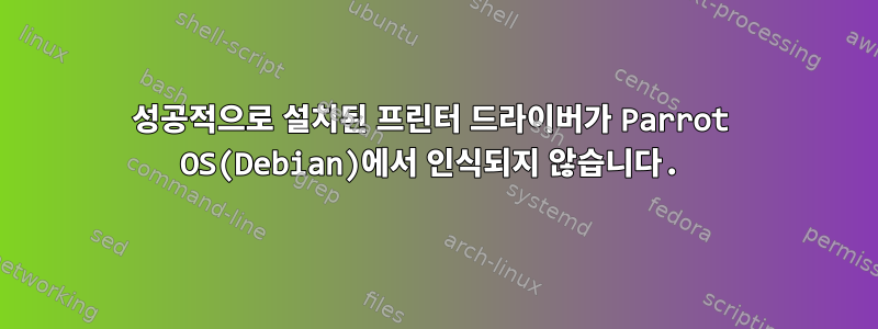 성공적으로 설치된 프린터 드라이버가 Parrot OS(Debian)에서 인식되지 않습니다.