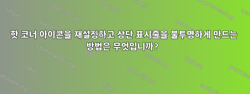 핫 코너 아이콘을 재설정하고 상단 표시줄을 불투명하게 만드는 방법은 무엇입니까?