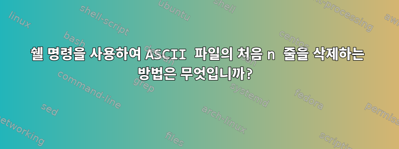 쉘 명령을 사용하여 ASCII 파일의 처음 n 줄을 삭제하는 방법은 무엇입니까?