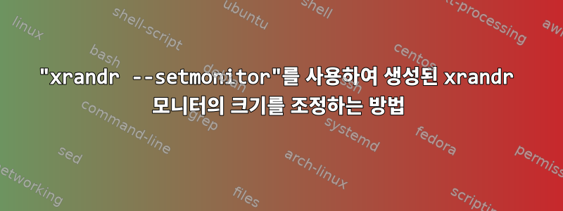 "xrandr --setmonitor"를 사용하여 생성된 xrandr 모니터의 크기를 조정하는 방법