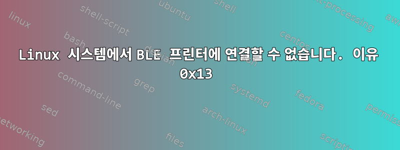 Linux 시스템에서 BLE 프린터에 연결할 수 없습니다. 이유 0x13