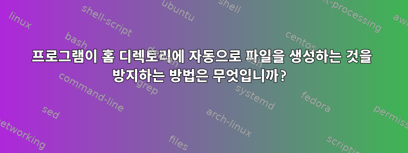 프로그램이 홈 디렉토리에 자동으로 파일을 생성하는 것을 방지하는 방법은 무엇입니까?