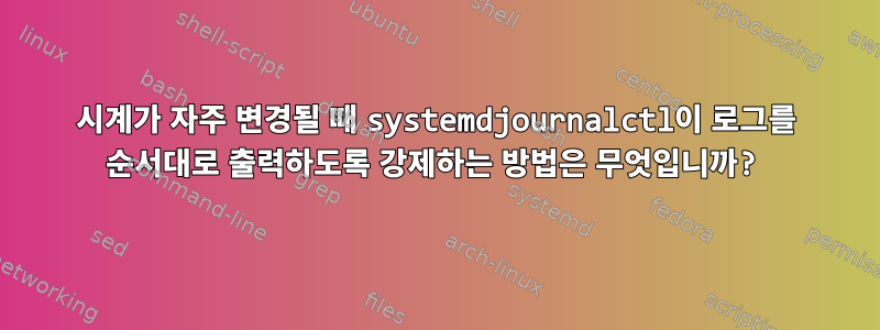 시계가 자주 변경될 때 systemdjournalctl이 로그를 순서대로 출력하도록 강제하는 방법은 무엇입니까?