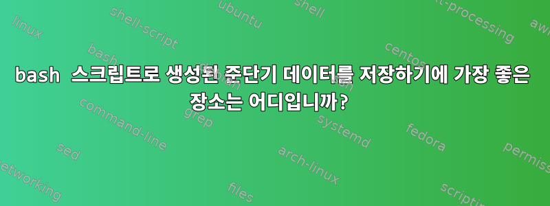 bash 스크립트로 생성된 준단기 데이터를 저장하기에 가장 좋은 장소는 어디입니까?