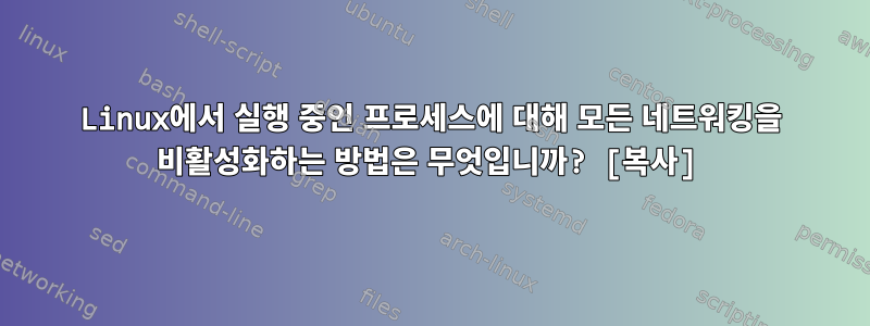 Linux에서 실행 중인 프로세스에 대해 모든 네트워킹을 비활성화하는 방법은 무엇입니까? [복사]