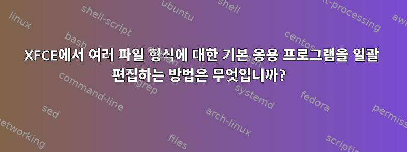 XFCE에서 여러 파일 형식에 대한 기본 응용 프로그램을 일괄 편집하는 방법은 무엇입니까?