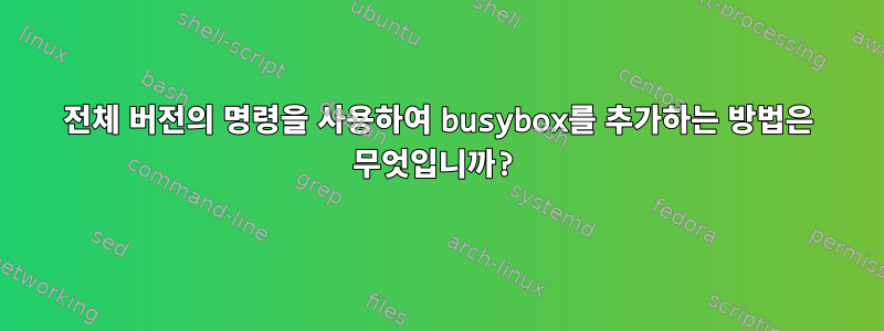 전체 버전의 명령을 사용하여 busybox를 추가하는 방법은 무엇입니까?