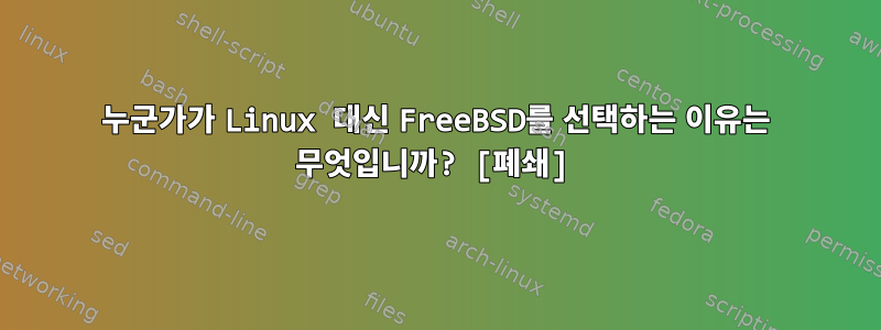 누군가가 Linux 대신 FreeBSD를 선택하는 이유는 무엇입니까? [폐쇄]