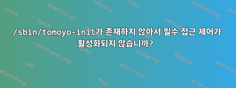 /sbin/tomoyo-init가 존재하지 않아서 필수 접근 제어가 활성화되지 않습니까?